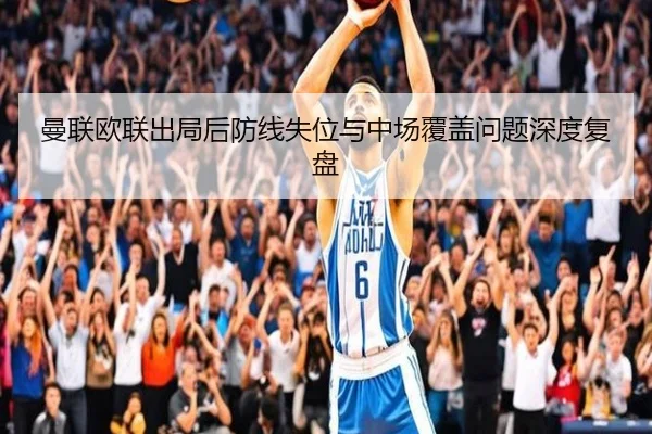 曼联欧联出局后防线失位与中场覆盖问题深度复盘