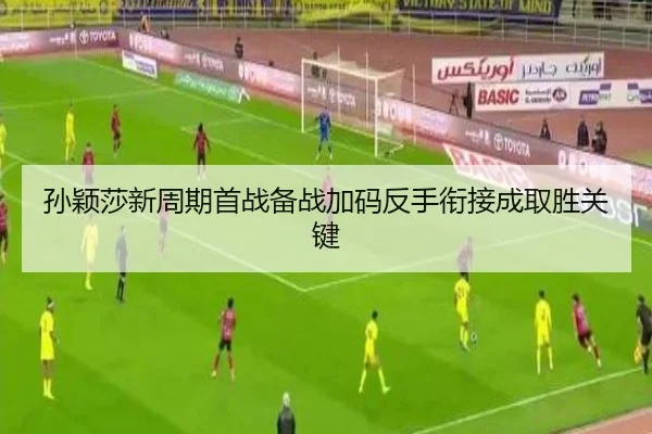 孙颖莎新周期首战备战加码反手衔接成取胜关键