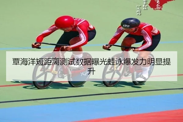 覃海洋短距离测试数据曝光蛙泳爆发力明显提升