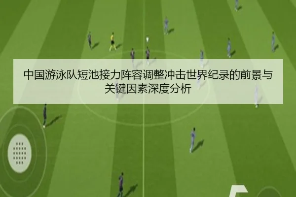 中国游泳队短池接力阵容调整冲击世界纪录的前景与关键因素深度分析