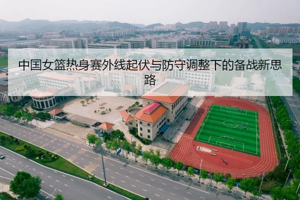 中国女篮热身赛外线起伏与防守调整下的备战新思路