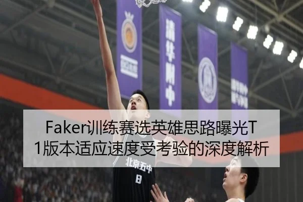 Faker训练赛选英雄思路曝光T1版本适应速度受考验的深度解析